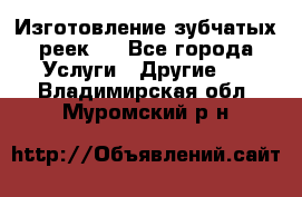 Изготовление зубчатых реек . - Все города Услуги » Другие   . Владимирская обл.,Муромский р-н